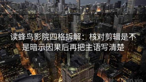 读蜂鸟影院四格拆解：核对剪辑是不是暗示因果后再把主语写清楚