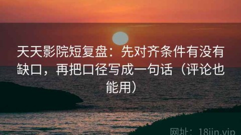 天天影院短复盘：先对齐条件有没有缺口，再把口径写成一句话（评论也能用）
