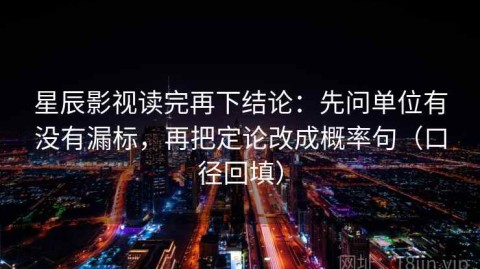 星辰影视读完再下结论：先问单位有没有漏标，再把定论改成概率句（口径回填）
