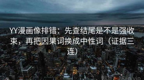 YY漫画像排错：先查结尾是不是强收束，再把因果词换成中性词（证据三连）