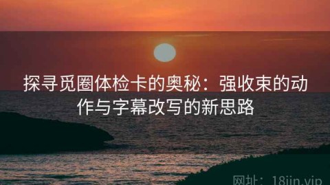 探寻觅圈体检卡的奥秘：强收束的动作与字幕改写的新思路