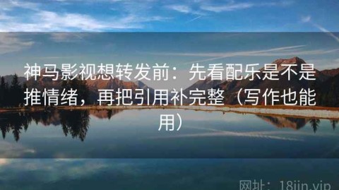 神马影视想转发前：先看配乐是不是推情绪，再把引用补完整（写作也能用）