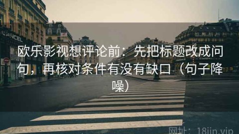 欧乐影视想评论前：先把标题改成问句，再核对条件有没有缺口（句子降噪）