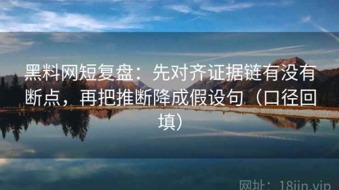 黑料网短复盘：先对齐证据链有没有断点，再把推断降成假设句（口径回填）