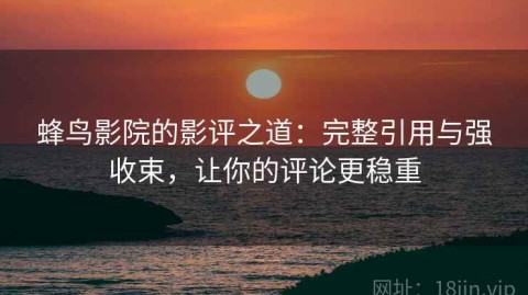 蜂鸟影院的影评之道：完整引用与强收束，让你的评论更稳重