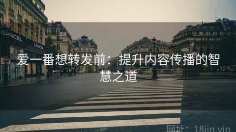 爱一番想转发前：提升内容传播的智慧之道