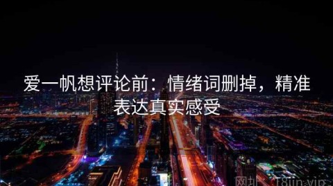 爱一帆想评论前：情绪词删掉，精准表达真实感受