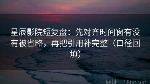 星辰影院短复盘：先对齐时间窗有没有被省略，再把引用补完整（口径回填）
