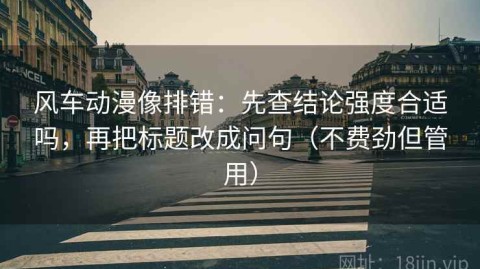 风车动漫像排错：先查结论强度合适吗，再把标题改成问句（不费劲但管用）