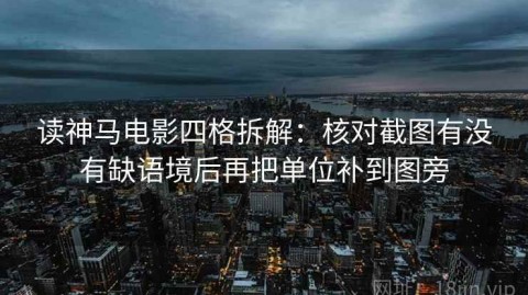 读神马电影四格拆解：核对截图有没有缺语境后再把单位补到图旁
