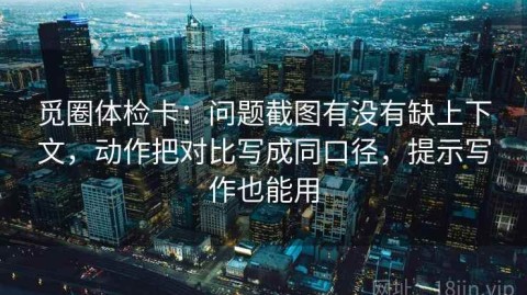 觅圈体检卡：问题截图有没有缺上下文，动作把对比写成同口径，提示写作也能用