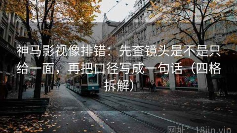 神马影视像排错：先查镜头是不是只给一面，再把口径写成一句话（四格拆解）