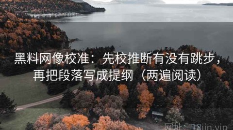 黑料网像校准：先校推断有没有跳步，再把段落写成提纲（两遍阅读）