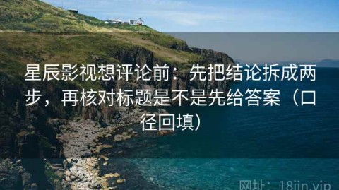 星辰影视想评论前：先把结论拆成两步，再核对标题是不是先给答案（口径回填）