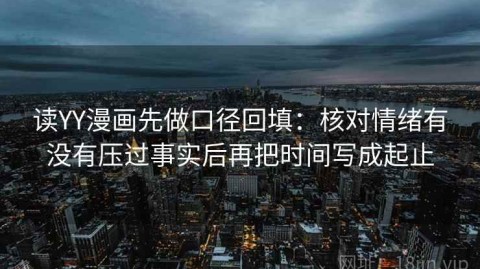 读YY漫画先做口径回填：核对情绪有没有压过事实后再把时间写成起止