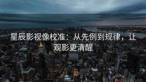星辰影视像校准：从先例到规律，让观影更清醒
