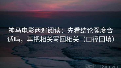 神马电影两遍阅读：先看结论强度合适吗，再把相关写回相关（口径回填）