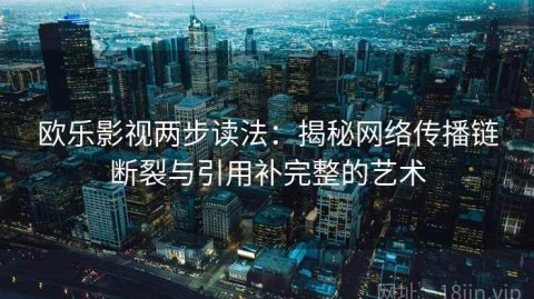欧乐影视两步读法：揭秘网络传播链断裂与引用补完整的艺术