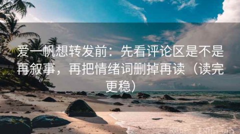 爱一帆想转发前：先看评论区是不是再叙事，再把情绪词删掉再读（读完更稳）