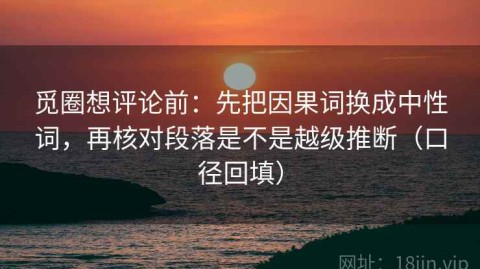 觅圈想评论前：先把因果词换成中性词，再核对段落是不是越级推断（口径回填）