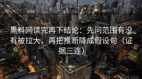 黑料网读完再下结论：先问范围有没有被拉大，再把推断降成假设句（证据三连）