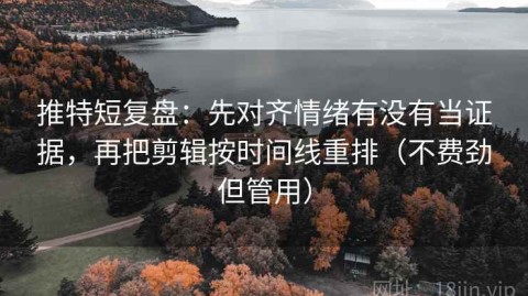 推特短复盘：先对齐情绪有没有当证据，再把剪辑按时间线重排（不费劲但管用）