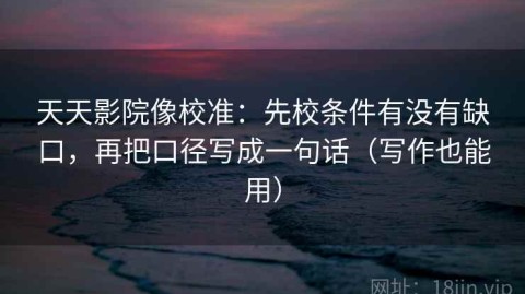 天天影院像校准：先校条件有没有缺口，再把口径写成一句话（写作也能用）