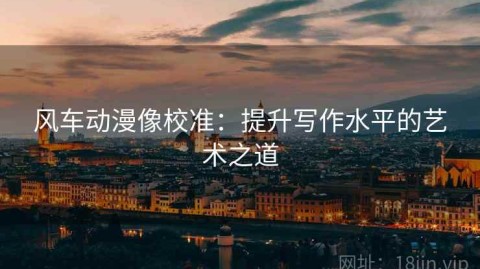 风车动漫像校准：提升写作水平的艺术之道