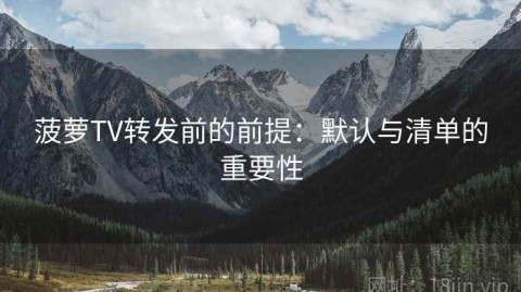 菠萝TV转发前的前提：默认与清单的重要性