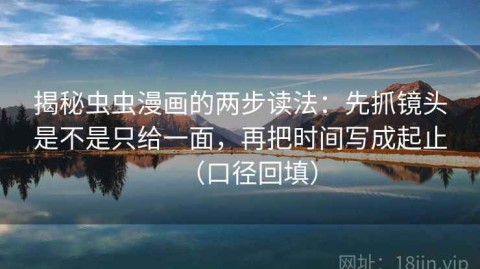 揭秘虫虫漫画的两步读法：先抓镜头是不是只给一面，再把时间写成起止（口径回填）