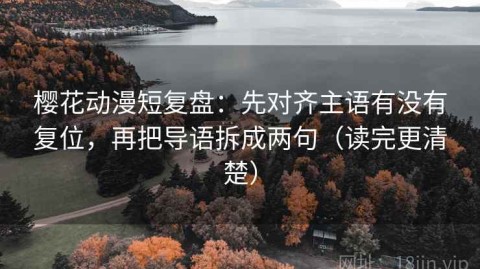 樱花动漫短复盘：先对齐主语有没有复位，再把导语拆成两句（读完更清楚）