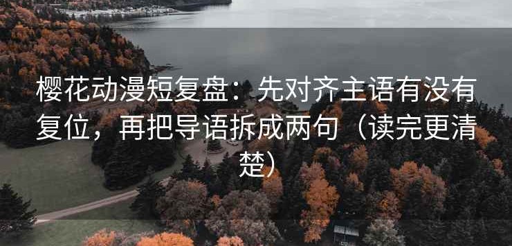 樱花动漫短复盘：先对齐主语有没有复位，再把导语拆成两句（读完更清楚）