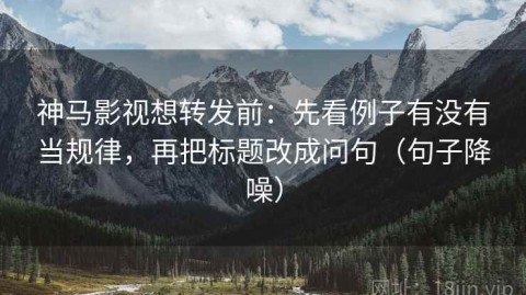 神马影视想转发前：先看例子有没有当规律，再把标题改成问句（句子降噪）