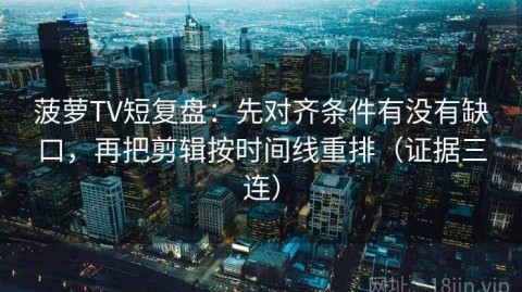 菠萝TV短复盘：先对齐条件有没有缺口，再把剪辑按时间线重排（证据三连）