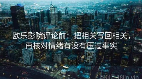 欧乐影院评论前：把相关写回相关，再核对情绪有没有压过事实