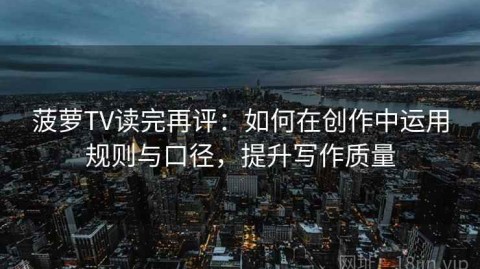 菠萝TV读完再评：如何在创作中运用规则与口径，提升写作质量