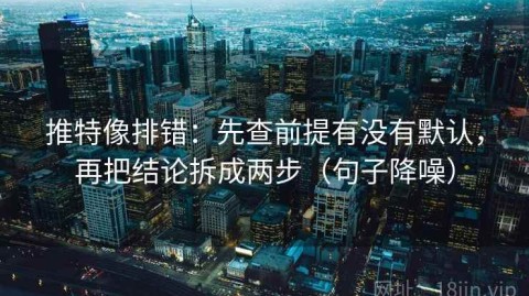 推特像排错：先查前提有没有默认，再把结论拆成两步（句子降噪）