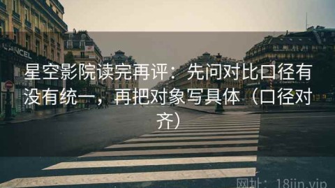星空影院读完再评：先问对比口径有没有统一，再把对象写具体（口径对齐）
