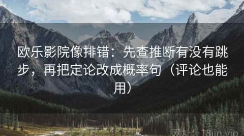 欧乐影院像排错：先查推断有没有跳步，再把定论改成概率句（评论也能用）
