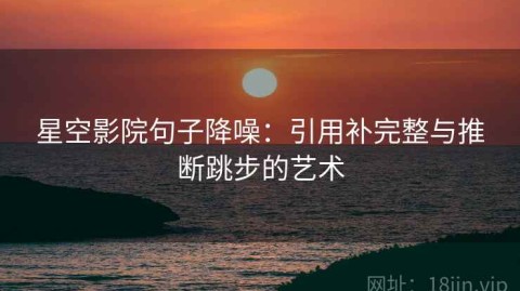 星空影院句子降噪：引用补完整与推断跳步的艺术