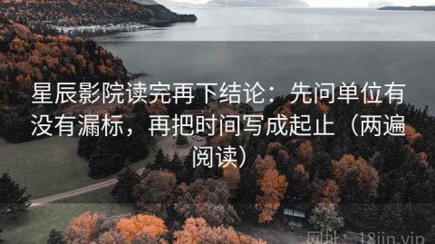 星辰影院读完再下结论：先问单位有没有漏标，再把时间写成起止（两遍阅读）