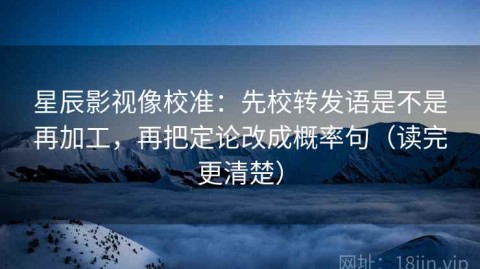 星辰影视像校准：先校转发语是不是再加工，再把定论改成概率句（读完更清楚）