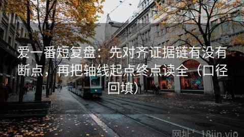 爱一番短复盘：先对齐证据链有没有断点，再把轴线起点终点读全（口径回填）