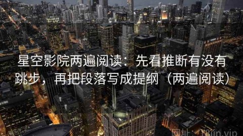 星空影院两遍阅读：先看推断有没有跳步，再把段落写成提纲（两遍阅读）