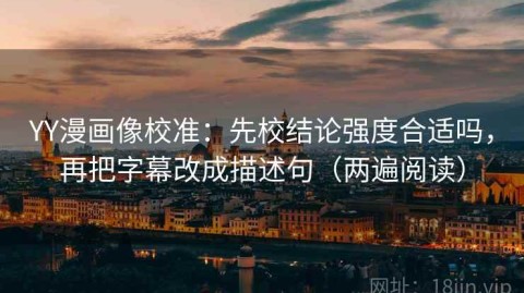 YY漫画像校准：先校结论强度合适吗，再把字幕改成描述句（两遍阅读）