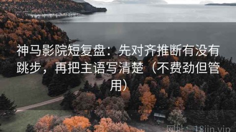 神马影院短复盘：先对齐推断有没有跳步，再把主语写清楚（不费劲但管用）