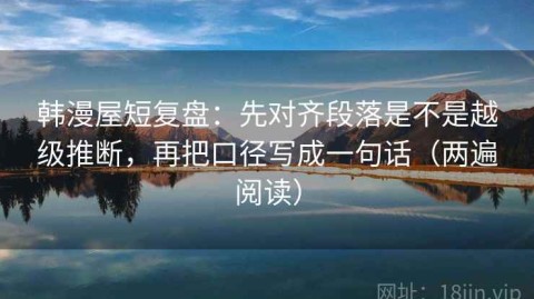 韩漫屋短复盘：先对齐段落是不是越级推断，再把口径写成一句话（两遍阅读）