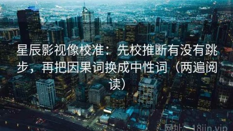 星辰影视像校准：先校推断有没有跳步，再把因果词换成中性词（两遍阅读）