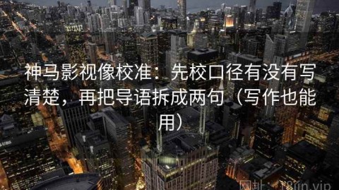 神马影视像校准：先校口径有没有写清楚，再把导语拆成两句（写作也能用）