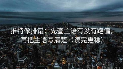 推特像排错：先查主语有没有跑偏，再把主语写清楚（读完更稳）
